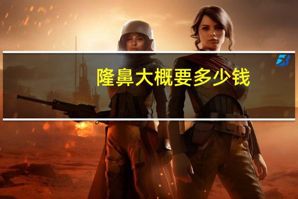 隆鼻大概要多少钱,隆鼻手术多少钱