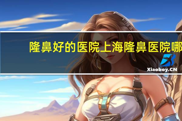 隆鼻好的医院 上海隆鼻医院哪个好