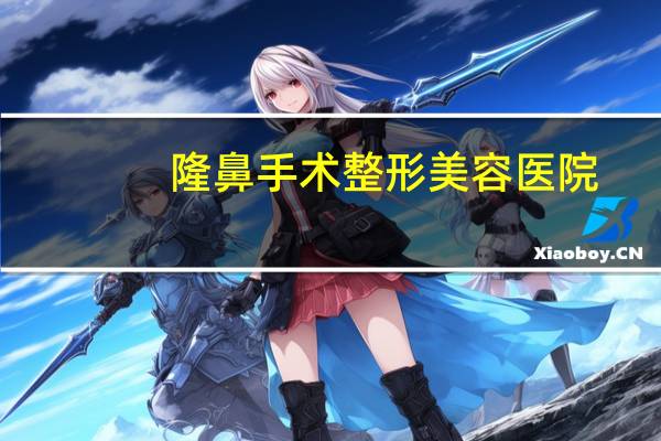 隆鼻手术整形美容医院(整鼻子上海哪家医院好)