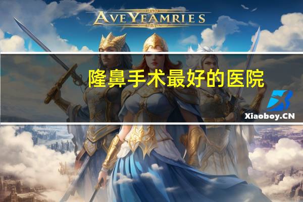 隆鼻手术最好的医院(去那里整鼻子最可靠)