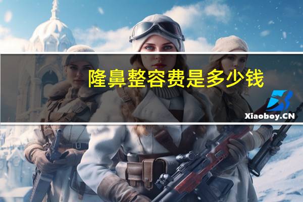 隆鼻整容费是多少钱？隆鼻整形多少钱