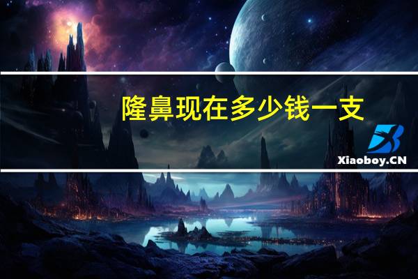 隆鼻现在多少钱一支，为什么做隆鼻的人越来越多