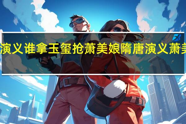 隋唐演义谁拿玉玺抢萧美娘 隋唐演义萧美娘扮演者