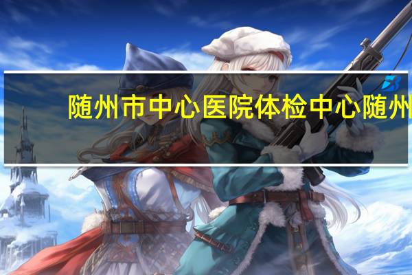 随州市中心医院体检中心 随州市公务员体检什么时候出来