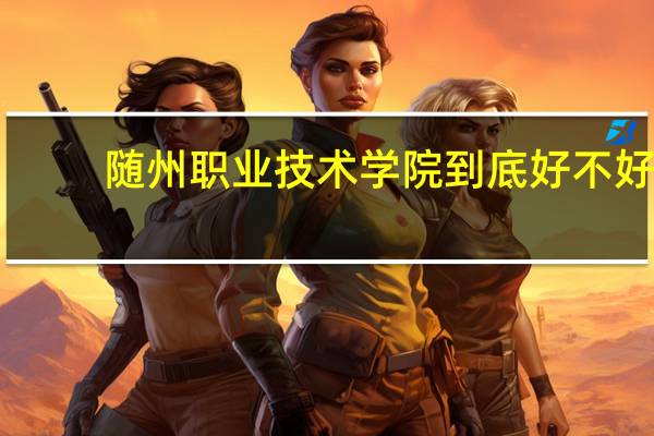 随州职业技术学院  到底好不好