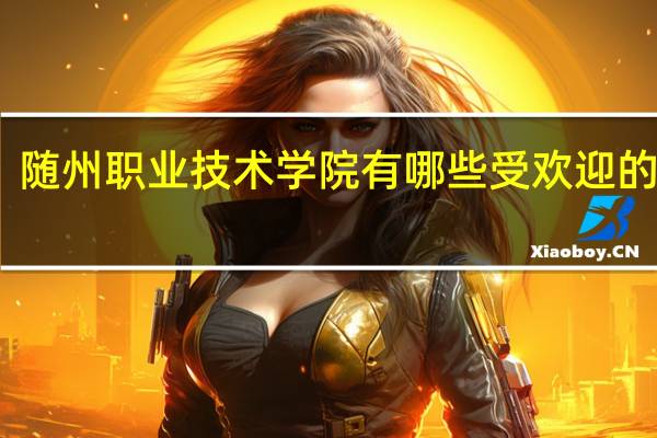 随州职业技术学院有哪些受欢迎的专业