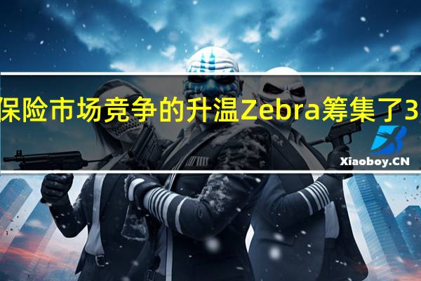 随着保险市场竞争的升温Zebra筹集了3850万美元