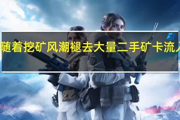 随着挖矿风潮褪去大量二手矿卡流入市场