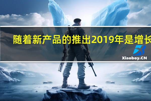 随着新产品的推出 2019年是增长年