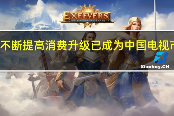 随着生活水平的不断提高消费升级已成为中国电视市场增长的主要驱动力