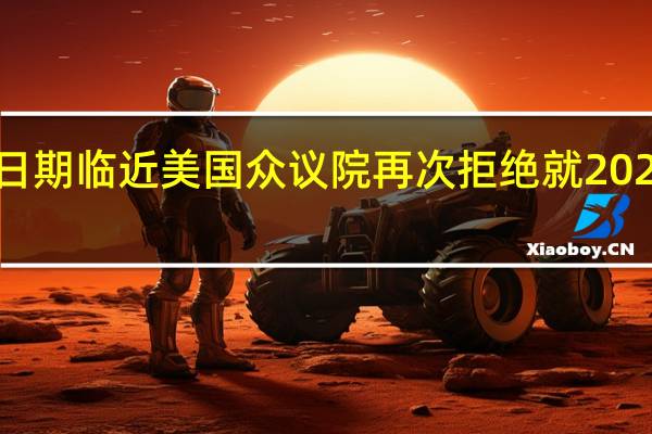 随着美国政府停摆截止日期临近美国众议院再次拒绝就2024财年国防支出法案展开辩论