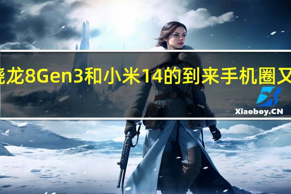 随着骁龙8 Gen3和小米14的到来手机圈又要卷起来了