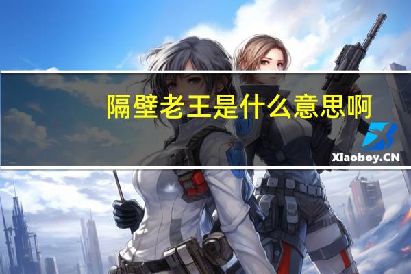 隔壁老王是什么意思啊（隔壁老王是什么意思）