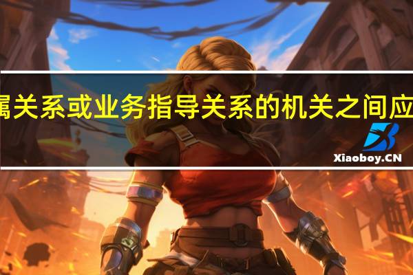 隶属关系或业务指导关系的机关之间应基本采取(隶属关系)