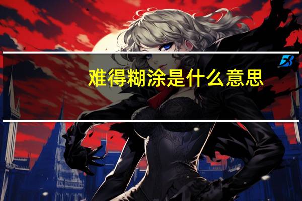 难得糊涂是什么意思(难得糊涂的真正意思)