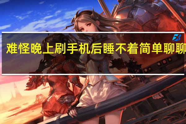 难怪晚上刷手机后睡不着 简单聊聊原因