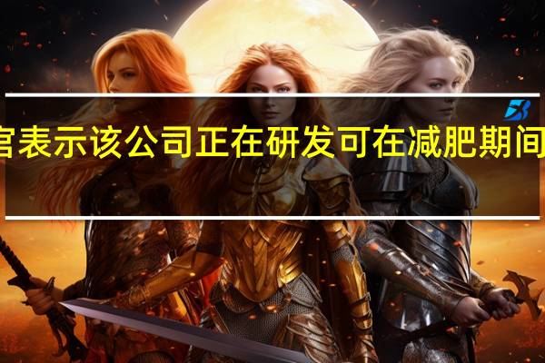 雀巢公司首席执行官表示该公司正在研发可在减肥期间起到健康辅助作用的产品