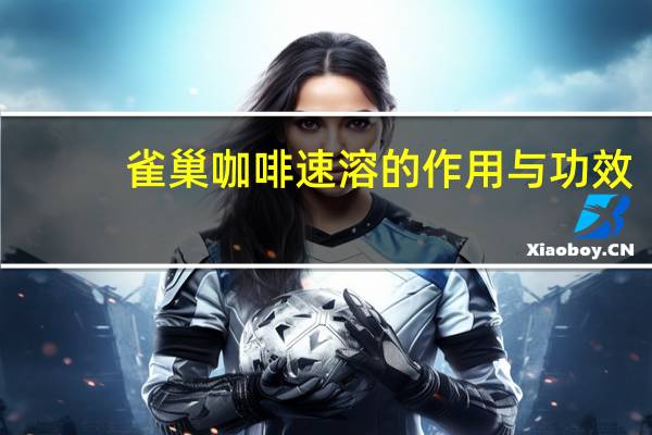 雀巢咖啡速溶的作用与功效（雀巢速溶咖啡的好处与坏处）