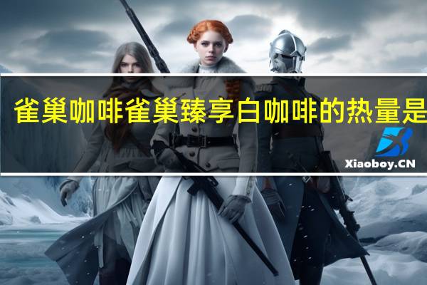 雀巢咖啡 雀巢臻享白咖啡的热量是多少