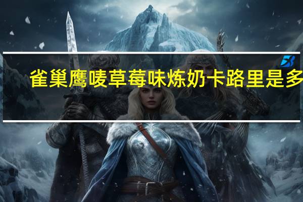 雀巢 鹰唛草莓味炼奶卡路里是多少