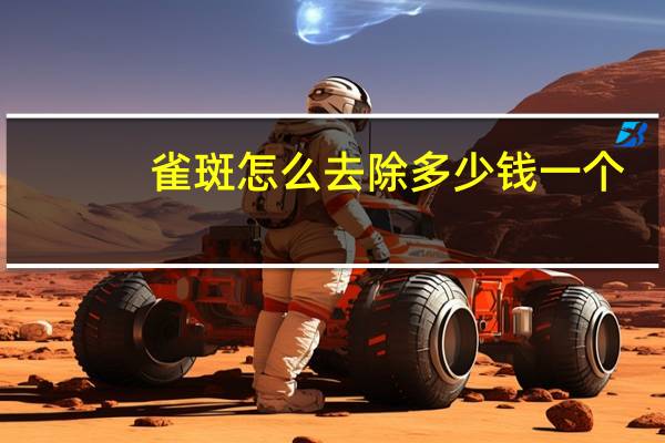 雀斑怎么去除多少钱一个(雀斑去除大概多少钱)