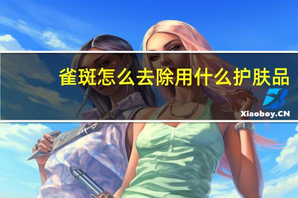 雀斑怎么去除用什么护肤品（雀斑怎么去除）