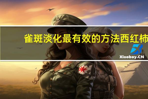 雀斑淡化最有效的方法西红柿（雀斑淡化最有效的方法）