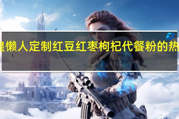 雀皇 懒人定制红豆红枣枸杞代餐粉的热量是多少