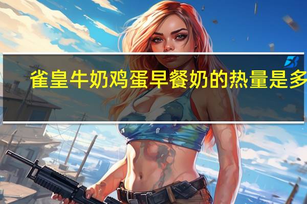 雀皇 牛奶鸡蛋早餐奶的热量是多少