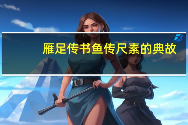 雁足传书鱼传尺素的典故(雁足传书)