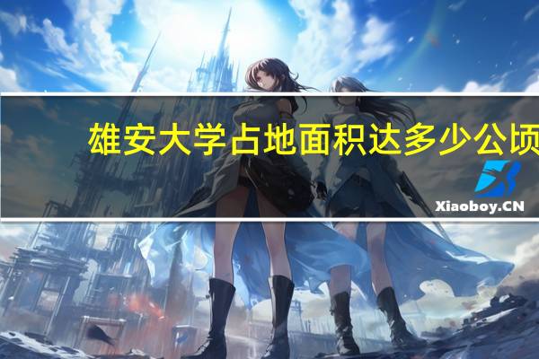 雄安大学占地面积达多少公顷