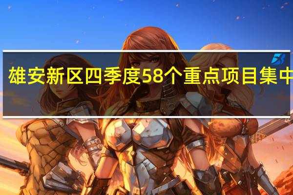 雄安新区四季度58个重点项目集中开工