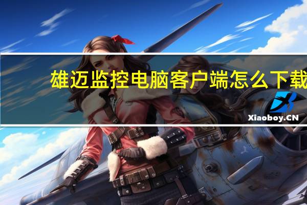 雄迈监控电脑客户端怎么下载（雄迈监控电脑客户端）