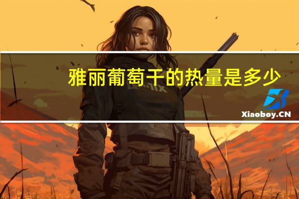 雅丽 葡萄干的热量是多少