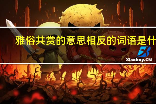雅俗共赏的意思相反的词语是什么（雅俗共赏的意思是什么）