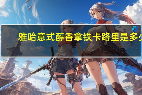 雅哈 意式醇香拿铁卡路里是多少
