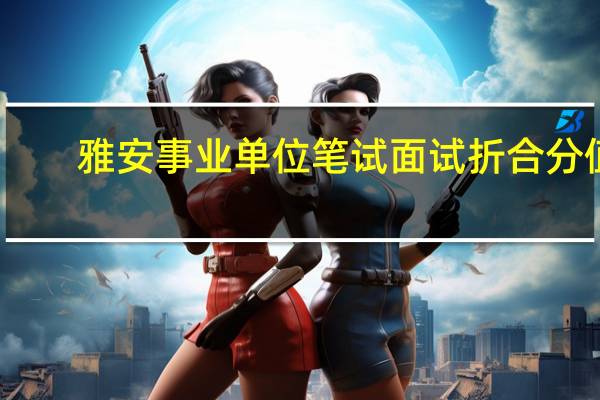 雅安事业单位笔试面试折合分值