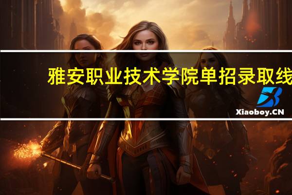 雅安职业技术学院单招录取线