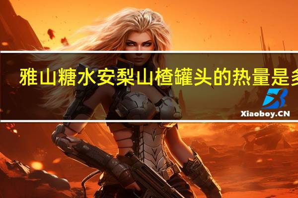 雅山 糖水安梨山楂罐头的热量是多少