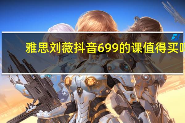 雅思刘薇抖音699的课值得买吗
