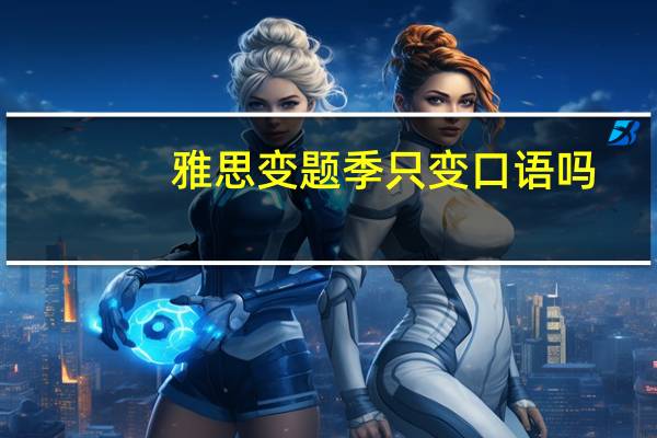 雅思变题季只变口语吗,这些秘密很多人都不知道