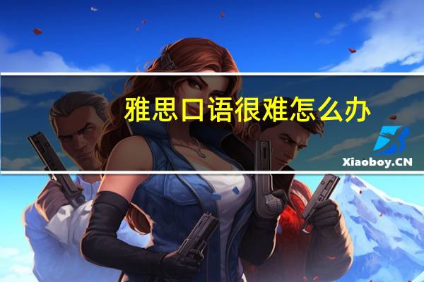 雅思口语很难怎么办