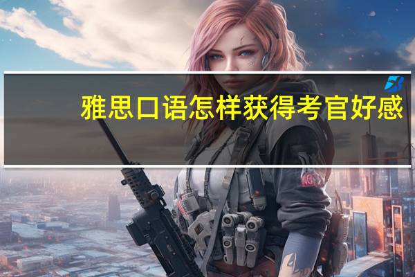 雅思口语怎样获得考官好感