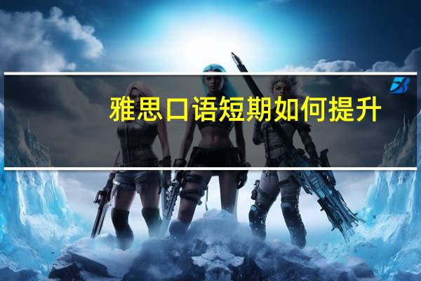 雅思口语短期如何提升,小白一学就会用的技巧