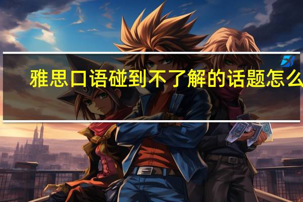 雅思口语碰到不了解的话题怎么办