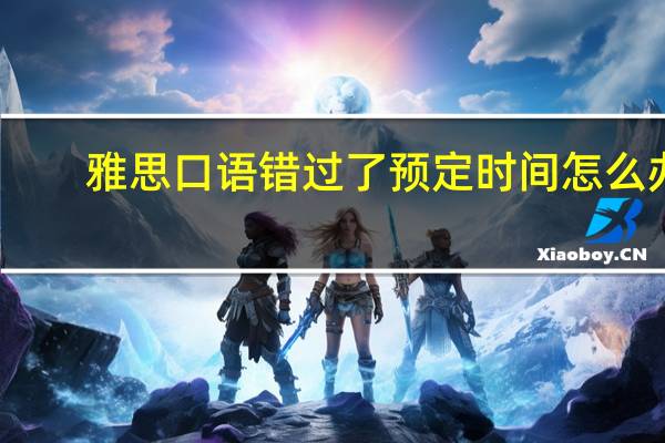 雅思口语错过了预定时间怎么办