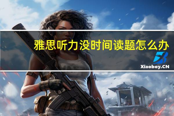 雅思听力没时间读题怎么办