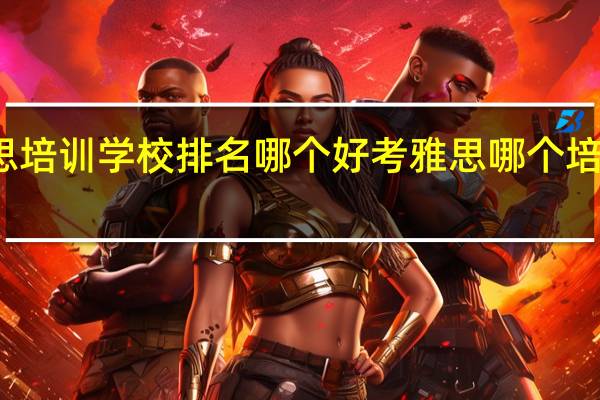 雅思培训学校排名哪个好 考雅思哪个培训学校好