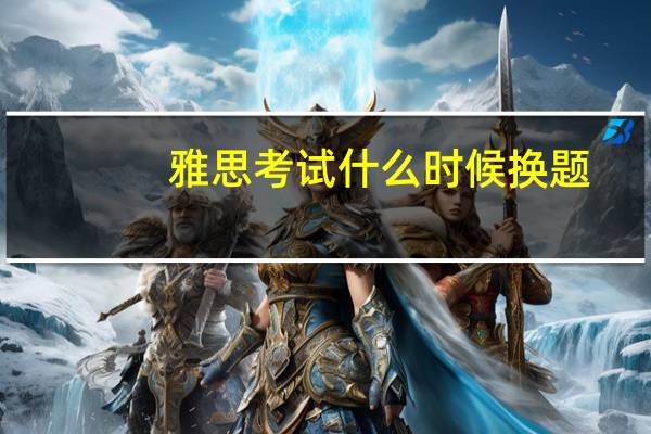 雅思考试什么时候换题