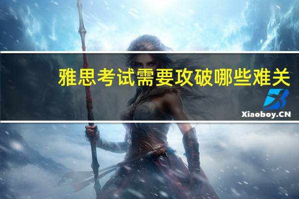 雅思考试需要攻破哪些难关